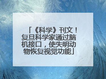 《科学》刊文！复旦科学家通过脑机接口，使失明动物恢复视觉功能