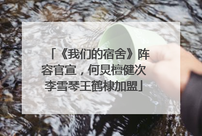 《我们的宿舍》阵容官宣，何炅檀健次李雪琴王鹤棣加盟