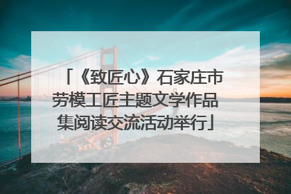 《致匠心》石家庄市劳模工匠主题文学作品集阅读交流活动举行