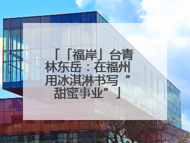 「福岸」台青林东岳：在福州用冰淇淋书写“甜蜜事业”