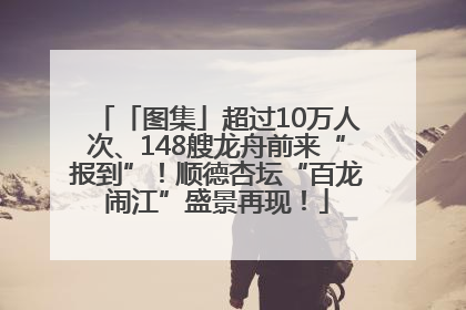 「图集」超过10万人次、148艘龙舟前来“报到”！顺德杏坛“百龙闹江”盛景再现！