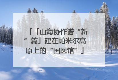 「山海协作谱“新”篇」建在帕米尔高原上的“国医馆”