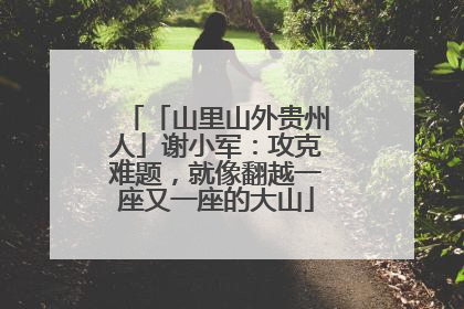 「山里山外贵州人」谢小军：攻克难题，就像翻越一座又一座的大山