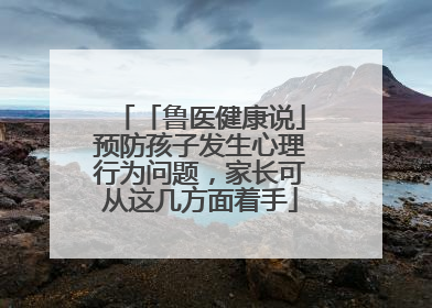 「鲁医健康说」预防孩子发生心理行为问题，家长可从这几方面着手
