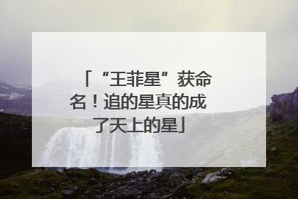 “王菲星”获命名！追的星真的成了天上的星