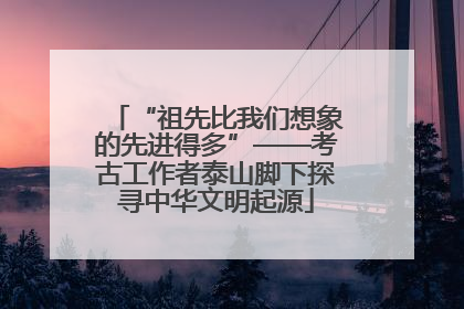“祖先比我们想象的先进得多”——考古工作者泰山脚下探寻中华文明起源