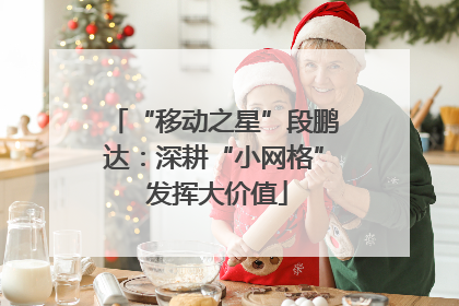 “移动之星”段鹏达：深耕“小网格” 发挥大价值