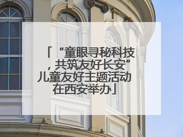 “童眼寻秘科技，共筑友好长安”儿童友好主题活动在西安举办
