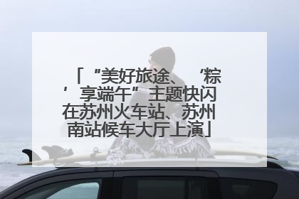 “美好旅途、‘粽’享端午”主题快闪在苏州火车站、苏州南站候车大厅上演