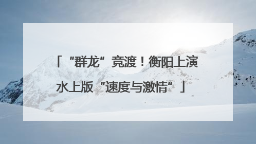 “群龙”竞渡！衡阳上演水上版“速度与激情”