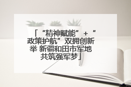 “精神赋能”+“政策护航”双拥创新举 新疆和田市军地共筑强军梦