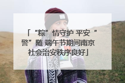 “粽”情守护 平安“警”随 端午节期间南京社会治安秩序良好