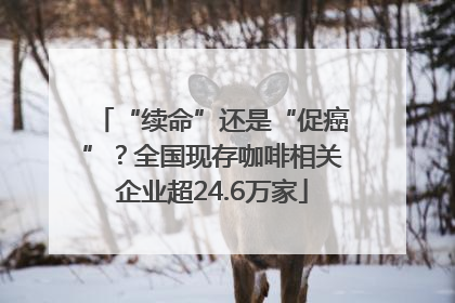 “续命”还是“促癌”？全国现存咖啡相关企业超24.6万家