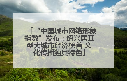 “中国城市网络形象指数”发布：绍兴居Ⅱ型大城市经济榜首 文化传播独具特色