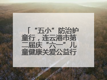 “五小”防治护童行，连云港市第二届庆“六一”儿童健康关爱公益行再启航