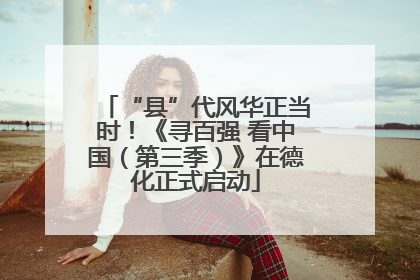 “县”代风华正当时！《寻百强 看中国（第三季）》在德化正式启动