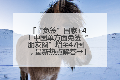 “免签”国家+4！中国单方面免签“朋友圈”增至47国，最新热点解答→