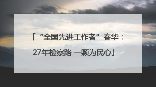 “全国先进工作者”春华：27年检察路 一颗为民心
