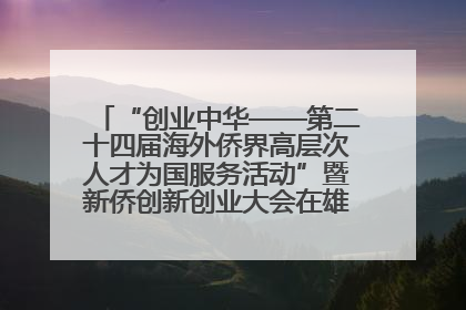 “创业中华——第二十四届海外侨界高层次人才为国服务活动”暨新侨创新创业大会在雄安新区开幕