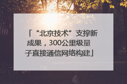 “北京技术”支撑新成果，300公里级量子直接通信网络构建