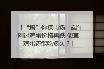 “培”你探市场｜端午刚过鸡蛋价格再跌 便宜鸡蛋还能吃多久？