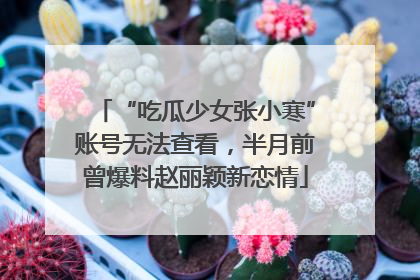 “吃瓜少女张小寒”账号无法查看，半月前曾爆料赵丽颖新恋情