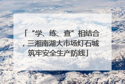 “学、练、查”相结合，三湘南湖大市场灯石城筑牢安全生产防线