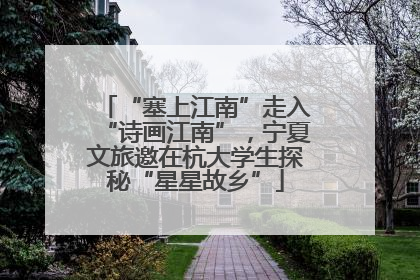 “塞上江南”走入“诗画江南”，宁夏文旅邀在杭大学生探秘“星星故乡”