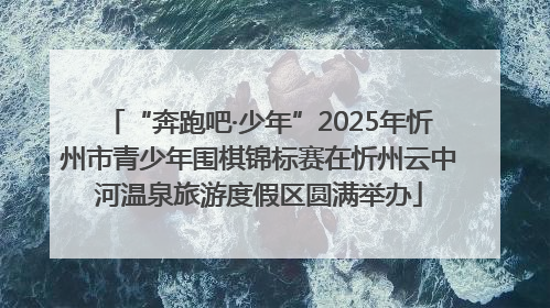 “奔跑吧·少年”2025年忻州市青少年围棋锦标赛在忻州云中河温泉旅游度假区圆满举办