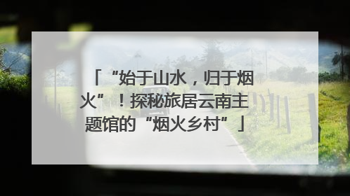 “始于山水，归于烟火”！探秘旅居云南主题馆的“烟火乡村”