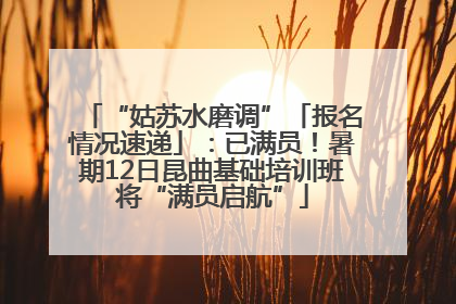 “姑苏水磨调”「报名情况速递」：已满员！暑期12日昆曲基础培训班将“满员启航”
