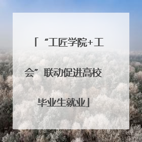 “工匠学院+工会”联动促进高校毕业生就业