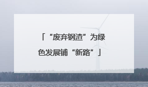“废弃钢渣”为绿色发展铺“新路”
