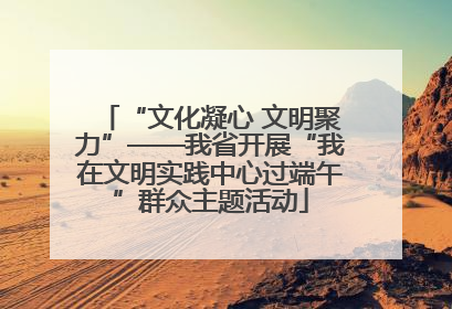 “文化凝心 文明聚力”——我省开展“我在文明实践中心过端午”群众主题活动