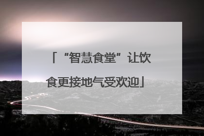 “智慧食堂”让饮食更接地气受欢迎