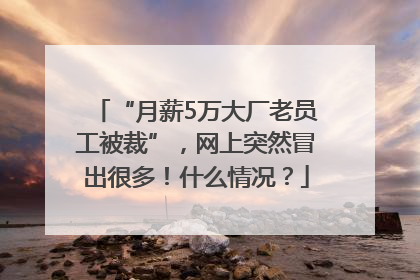 “月薪5万大厂老员工被裁”，网上突然冒出很多！什么情况？