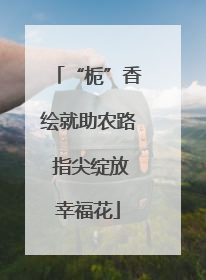 “栀”香绘就助农路 指尖绽放幸福花