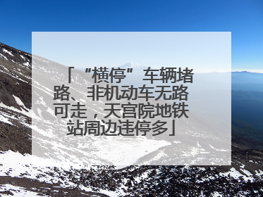 “横停”车辆堵路、非机动车无路可走，天宫院地铁站周边违停多