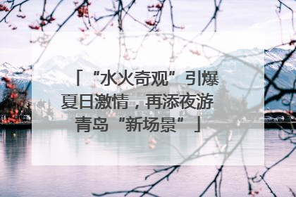 “水火奇观”引爆夏日激情，再添夜游青岛“新场景”