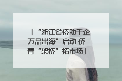 “浙江省侨助千企万品出海”启动 侨青“架桥”拓市场