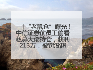 “老鼠仓”曝光！中信证券前员工偷看私募大佬持仓，获利213万，被罚没超426万