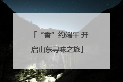 “香”约端午 开启山东寻味之旅