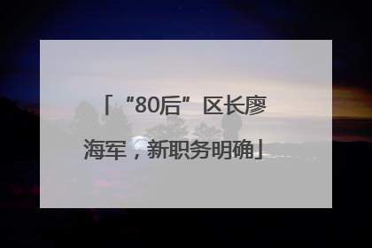 “80后”区长廖海军，新职务明确