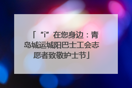 “i”在您身边：青岛城运城阳巴士工会志愿者致敬护士节