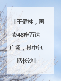 王健林，再卖48座万达广场，其中包括长沙