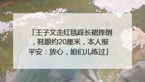 王子文走红毯踩长裙摔倒，鞋跟约20厘米，本人报平安：放心，姐们儿练过