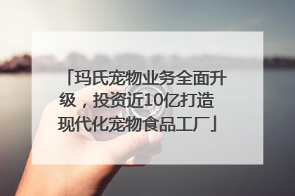 玛氏宠物业务全面升级，投资近10亿打造现代化宠物食品工厂