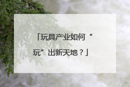 玩具产业如何“玩”出新天地？