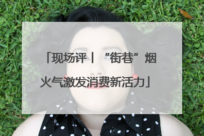 现场评丨“街巷”烟火气激发消费新活力