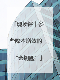 现场评|多些降本增效的“金钥匙”